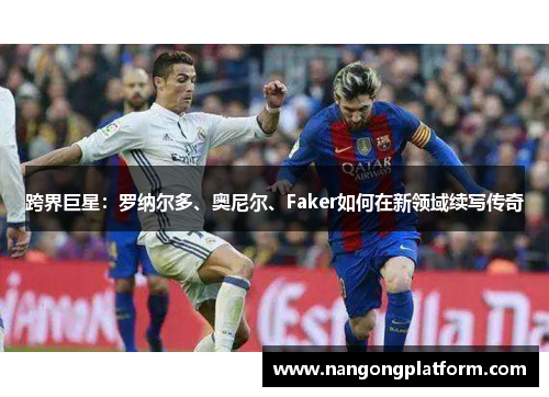 跨界巨星：罗纳尔多、奥尼尔、Faker如何在新领域续写传奇