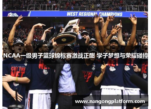NCAA一级男子篮球锦标赛激战正酣 学子梦想与荣耀碰撞