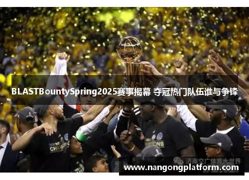 BLASTBountySpring2025赛事揭幕 夺冠热门队伍谁与争锋