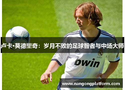 卢卡·莫德里奇：岁月不败的足球智者与中场大师