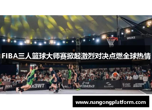 FIBA三人篮球大师赛掀起激烈对决点燃全球热情