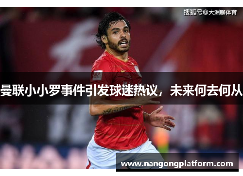 曼联小小罗事件引发球迷热议，未来何去何从
