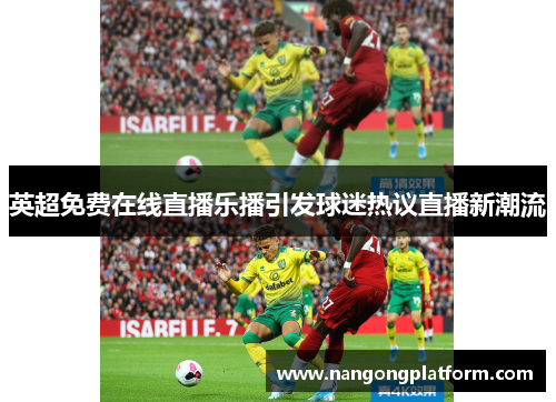 英超免费在线直播乐播引发球迷热议直播新潮流