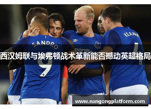 西汉姆联与埃弗顿战术革新能否撼动英超格局
