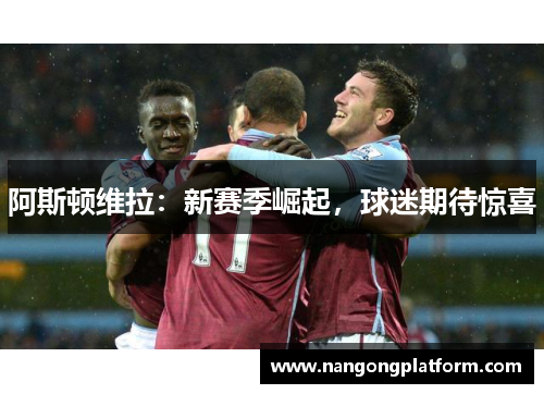 阿斯顿维拉：新赛季崛起，球迷期待惊喜