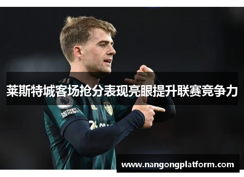 莱斯特城客场抢分表现亮眼提升联赛竞争力