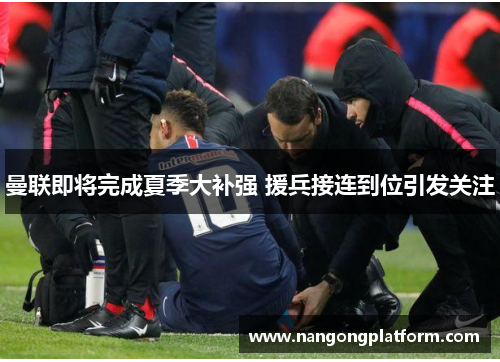 曼联即将完成夏季大补强 援兵接连到位引发关注