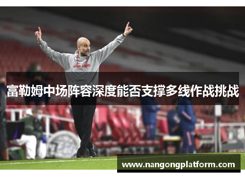 富勒姆中场阵容深度能否支撑多线作战挑战