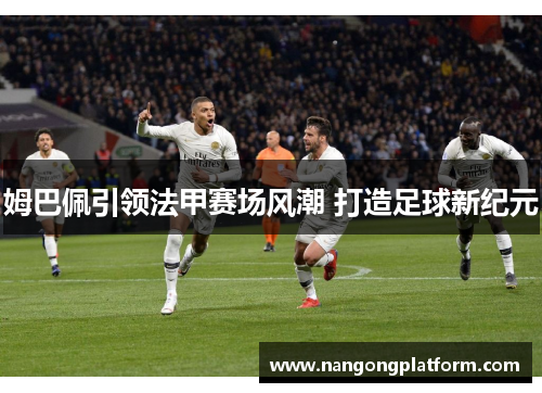 姆巴佩引领法甲赛场风潮 打造足球新纪元