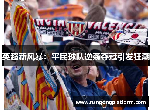 英超新风暴：平民球队逆袭夺冠引发狂潮