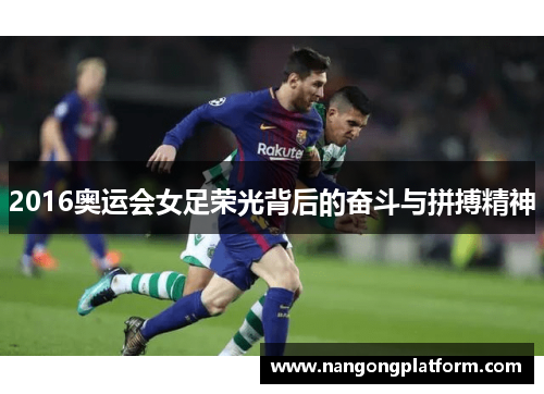 2016奥运会女足荣光背后的奋斗与拼搏精神
