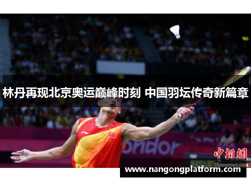 林丹再现北京奥运巅峰时刻 中国羽坛传奇新篇章