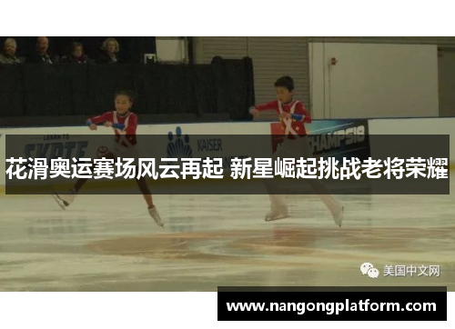 花滑奥运赛场风云再起 新星崛起挑战老将荣耀