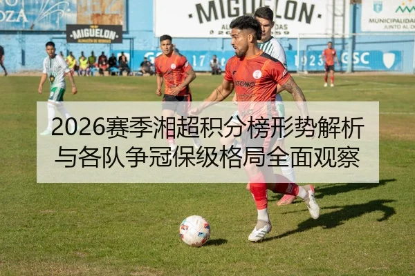 2026赛季湘超积分榜形势解析与各队争冠保级格局全面观察