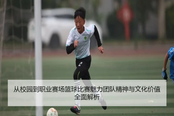 从校园到职业赛场篮球比赛魅力团队精神与文化价值全面解析