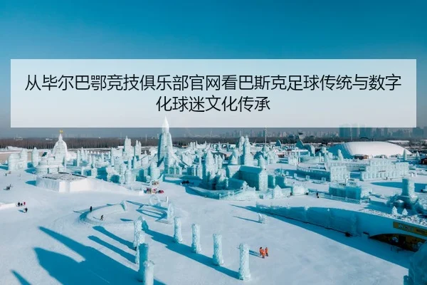 从毕尔巴鄂竞技俱乐部官网看巴斯克足球传统与数字化球迷文化传承