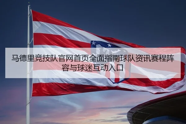 马德里竞技队官网首页全面指南球队资讯赛程阵容与球迷互动入口