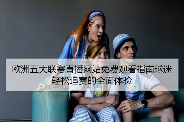 欧洲五大联赛直播网站免费观看指南球迷轻松追赛的全面体验 - 新闻资讯相关报道缩略图