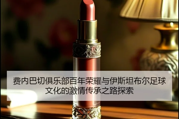 费内巴切俱乐部百年荣耀与伊斯坦布尔足球文化的激情传承之路探索 - 新闻资讯相关报道缩略图