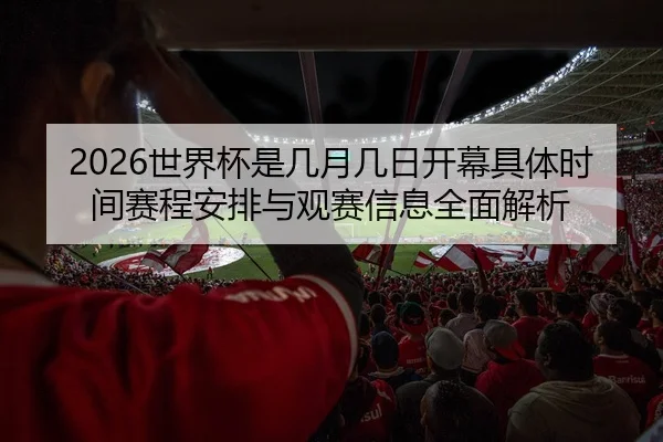 2026世界杯是几月几日开幕具体时间赛程安排与观赛信息全面解析 - 新闻资讯焦点报道封面图