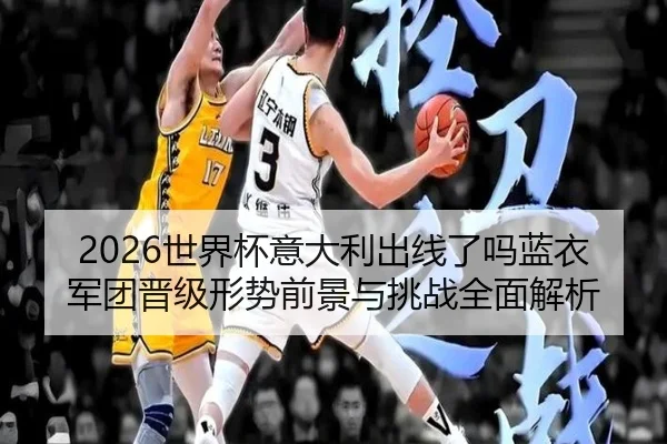 2026世界杯意大利出线了吗蓝衣军团晋级形势前景与挑战全面解析 - 新闻资讯相关报道缩略图