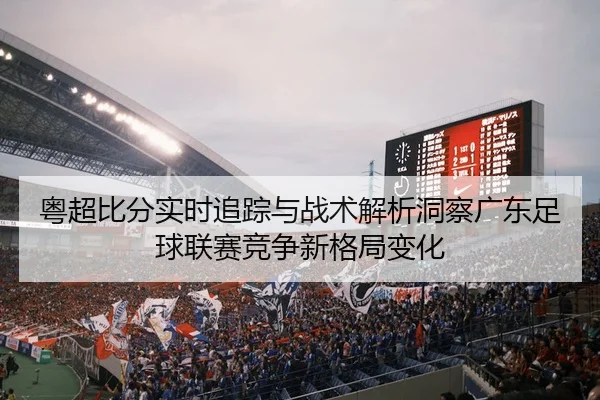 yue-chao-bi-fen-shi-shi-zhui-zong-yu-zhan-shu-jie-xi-dong-cha-guang-dong-zu-qiu-lian-sai-jing-zheng-xin-ge-ju-bian-hua-2-424.jpg