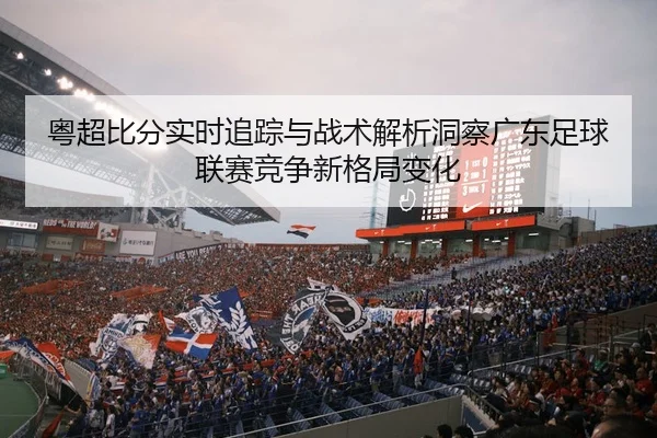 粤超比分实时追踪与战术解析洞察广东足球联赛竞争新格局变化