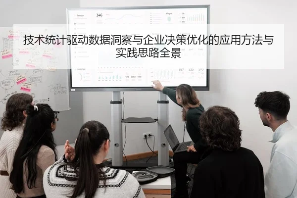 技术统计驱动数据洞察与企业决策优化的应用方法与实践思路全景