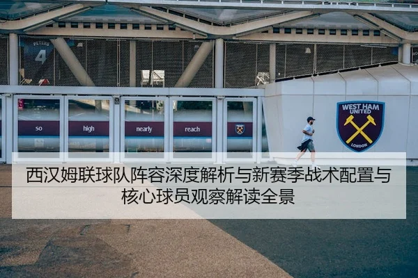 西汉姆联球队阵容深度解析与新赛季战术配置与核心球员观察解读全景