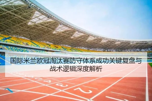 国际米兰欧冠淘汰赛防守体系成功关键复盘与战术逻辑深度解析 - 新闻资讯相关报道缩略图