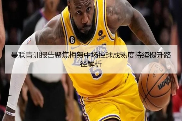 曼联青训报告聚焦梅努中场控球成熟度持续提升路径解析 - 新闻资讯相关报道缩略图