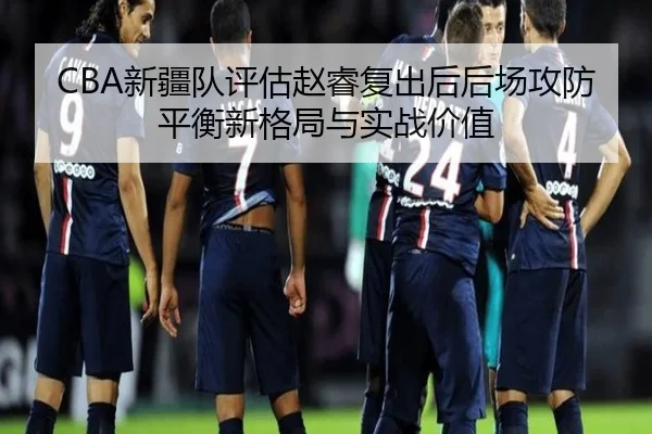 CBA新疆队评估赵睿复出后后场攻防平衡新格局与实战价值 - 新闻资讯焦点报道封面图