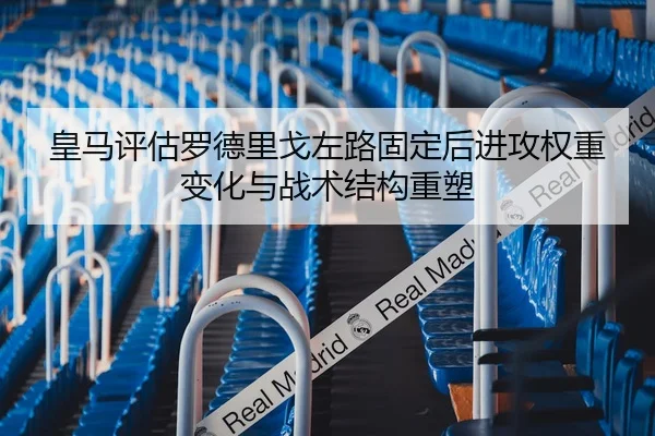 皇马评估罗德里戈左路固定后进攻权重变化与战术结构重塑