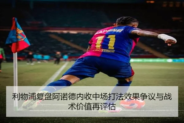 利物浦复盘阿诺德内收中场打法效果争议与战术价值再评估